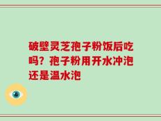 破壁灵芝孢子粉饭后吃吗？孢子粉用开水冲泡还是温水泡