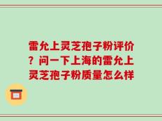 雷允上灵芝孢子粉评价？问一下上海的雷允上灵芝孢子粉质量怎么样