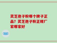 灵芝孢子粉哪个牌子正品？灵芝孢子粉正规厂家哪家好