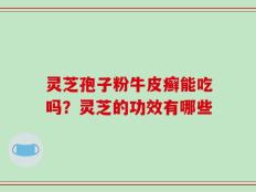 灵芝孢子粉牛皮癣能吃吗？灵芝的功效有哪些
