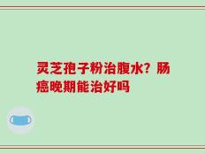 灵芝孢子粉治腹水？肠癌晚期能治好吗