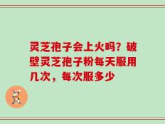 灵芝孢子会上火吗？破壁灵芝孢子粉每天服用几次，每次服多少