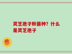 灵芝孢子粉菌种？什么是灵芝孢子