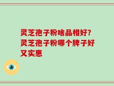 灵芝孢子粉啥品相好？灵芝孢子粉哪个牌子好又实惠