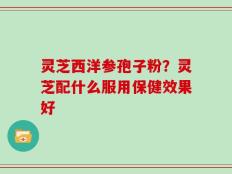 灵芝西洋参孢子粉？灵芝配什么服用保健效果好