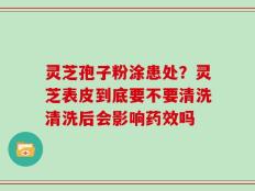 灵芝孢子粉涂患处？灵芝表皮到底要不要清洗清洗后会影响药效吗