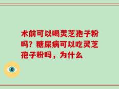 术前可以喝灵芝孢子粉吗？糖尿病可以吃灵芝孢子粉吗，为什么