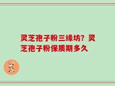 灵芝孢子粉三缘坊？灵芝孢子粉保质期多久