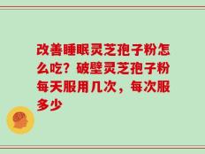 改善睡眠灵芝孢子粉怎么吃？破壁灵芝孢子粉每天服用几次，每次服多少