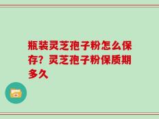瓶装灵芝孢子粉怎么保存？灵芝孢子粉保质期多久