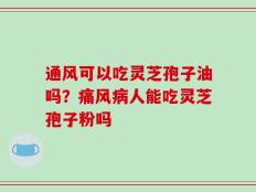 通风可以吃灵芝孢子油吗？痛风病人能吃灵芝孢子粉吗