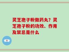 灵芝孢子粉做药丸？灵芝孢子粉的功效、作用及禁忌是什么