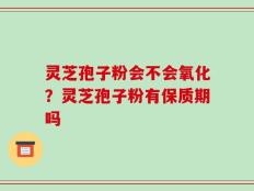 灵芝孢子粉会不会氧化？灵芝孢子粉有保质期吗