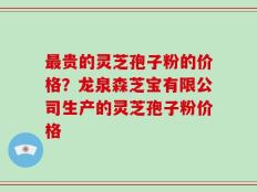 最贵的灵芝孢子粉的价格？龙泉森芝宝有限公司生产的灵芝孢子粉价格