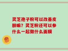 灵芝孢子粉可以改善皮肤嘛？灵芝粉还可以参什么一起做什么面膜