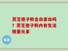 灵芝孢子粉含白蛋白吗？灵芝孢子粉内有生活微量元素
