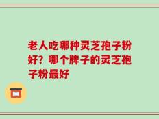 老人吃哪种灵芝孢子粉好？哪个牌子的灵芝孢子粉最好