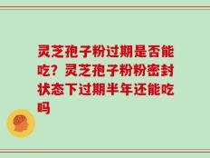 灵芝孢子粉过期是否能吃？灵芝孢子粉粉密封状态下过期半年还能吃吗