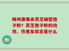 梅州康泰赤灵芝破壁孢子粉？灵芝孢子粉的功效、作用及禁忌是什么