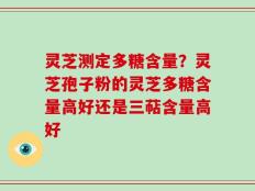 灵芝测定多糖含量？灵芝孢子粉的灵芝多糖含量高好还是三萜含量高好