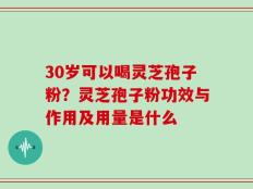 30岁可以喝灵芝孢子粉？灵芝孢子粉功效与作用及用量是什么