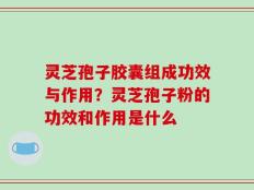 灵芝孢子胶囊组成功效与作用？灵芝孢子粉的功效和作用是什么