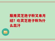 服用灵芝孢子粉又来月经？吃灵芝孢子粉为什么出汗