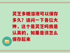 灵芝多糖溶液可以保存多久？请问一下各位大神，这个是灵芝吗我是认真的，如果是该怎么保存起来