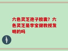 六色灵芝孢子胶囊？六色灵芝是李宝健教授发明的吗