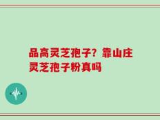 品高灵芝孢子？靠山庄灵芝孢子粉真吗