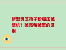 新型灵芝孢子粉碾压破壁机？破壳和破壁的区别