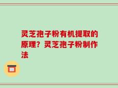 灵芝孢子粉有机提取的原理？灵芝孢子粉制作法