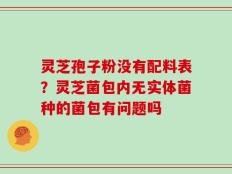 灵芝孢子粉没有配料表？灵芝菌包内无实体菌种的菌包有问题吗