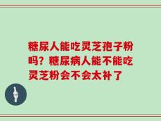 糖尿人能吃灵芝孢子粉吗？糖尿病人能不能吃灵芝粉会不会太补了
