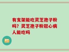 有支架能吃灵芝孢子粉吗？灵芝孢子粉冠心病人能吃吗
