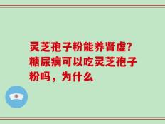 灵芝孢子粉能养肾虚？糖尿病可以吃灵芝孢子粉吗，为什么