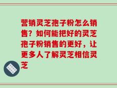 营销灵芝孢子粉怎么销售？如何能把好的灵芝孢子粉销售的更好，让更多人了解灵芝相信灵芝