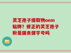 灵芝孢子提取物oem贴牌？修正的灵芝孢子粉是国食健字号吗