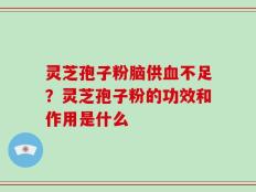 灵芝孢子粉脑供血不足？灵芝孢子粉的功效和作用是什么