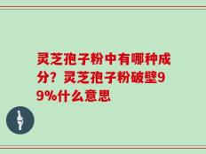 灵芝孢子粉中有哪种成分？灵芝孢子粉破壁99%什么意思