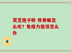 灵芝孢子粉 养胃嘛怎么吃？免疫力低该怎么办