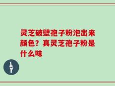 灵芝破壁孢子粉泡出来颜色？真灵芝孢子粉是什么味