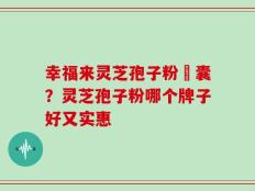 幸福来灵芝孢子粉膠囊？灵芝孢子粉哪个牌子好又实惠