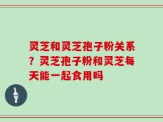 灵芝和灵芝孢子粉关系？灵芝孢子粉和灵芝每天能一起食用吗