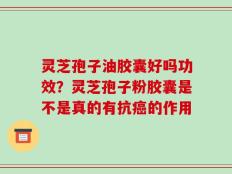 灵芝孢子油胶囊好吗功效？灵芝孢子粉胶囊是不是真的有抗癌的作用
