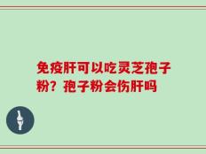 免疫肝可以吃灵芝孢子粉？孢子粉会伤肝吗