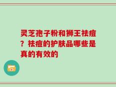 灵芝孢子粉和狮王祛痘？祛痘的护肤品哪些是真的有效的