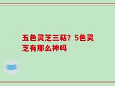 五色灵芝三萜？5色灵芝有那么神吗