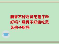 肠胃不好吃灵芝孢子粉好吗？肠胃不好能吃灵芝孢子粉吗
