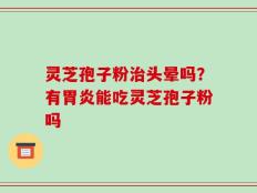 灵芝孢子粉治头晕吗？有胃炎能吃灵芝孢子粉吗